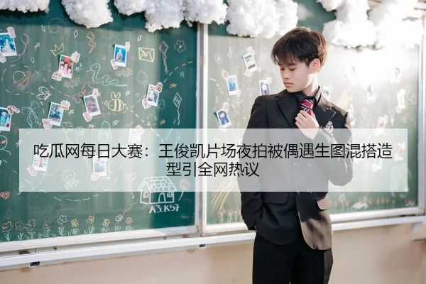 吃瓜网每日大赛：王俊凯片场夜拍被偶遇生图混搭造型引全网热议
